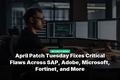 April Patch Tuesday Fixes Critical Flaws Across SAP, Adobe, Microsoft, Fortinet, and More