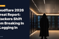 Cloudflare 2026 Threat Report: Attackers Shift from Breaking In to Logging In