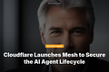Cloudflare Launches Mesh to Secure the AI Agent Lifecycle