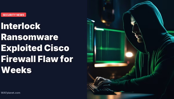 Interlock Ransomware Exploited Cisco Firewall Flaw for Weeks