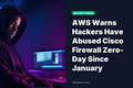 AWS Warns Hackers Have Abused Cisco Firewall Zero-Day Since January