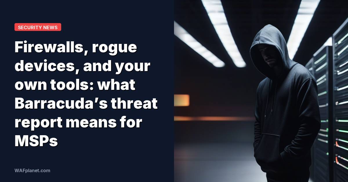Firewalls, rogue devices, and your own tools: what Barracuda’s threat report means for MSPs