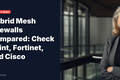 Hybrid Mesh Firewalls Compared: Check Point, Fortinet, and Cisco