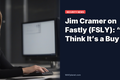 Jim Cramer on Fastly (FSLY): “I Think It’s a Buy”