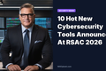10 Hot New Cybersecurity Tools Announced At RSAC 2026