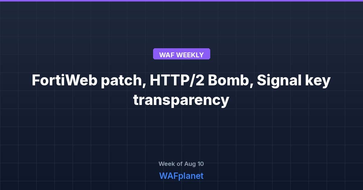 WAF Weekly: FortiWeb patches, HTTP/2 Bomb, Signal key transparency, Aug 10-14