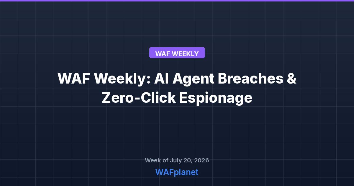 WAF Weekly: AI Agent Breaches, Zero-Click Espionage, and the Mythos Fallout, July 18-24, 2026
